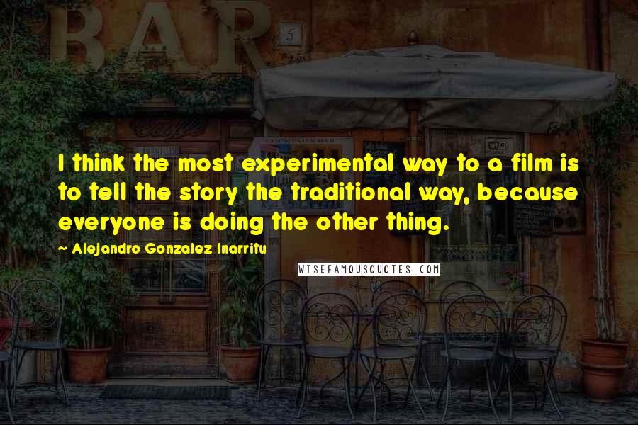 Alejandro Gonzalez Inarritu Quotes: I think the most experimental way to a film is to tell the story the traditional way, because everyone is doing the other thing.