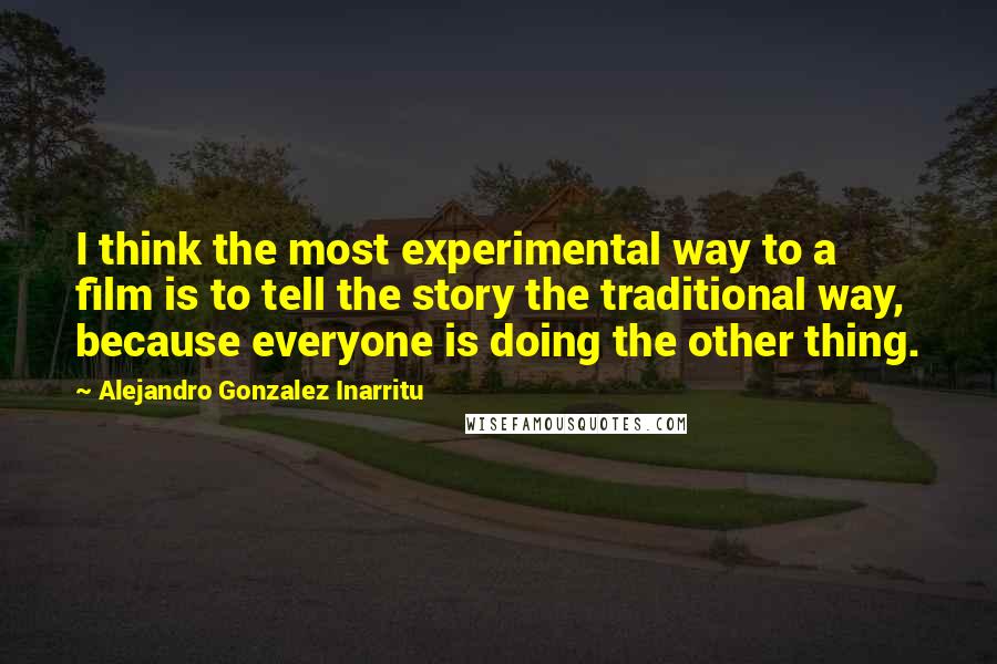 Alejandro Gonzalez Inarritu Quotes: I think the most experimental way to a film is to tell the story the traditional way, because everyone is doing the other thing.