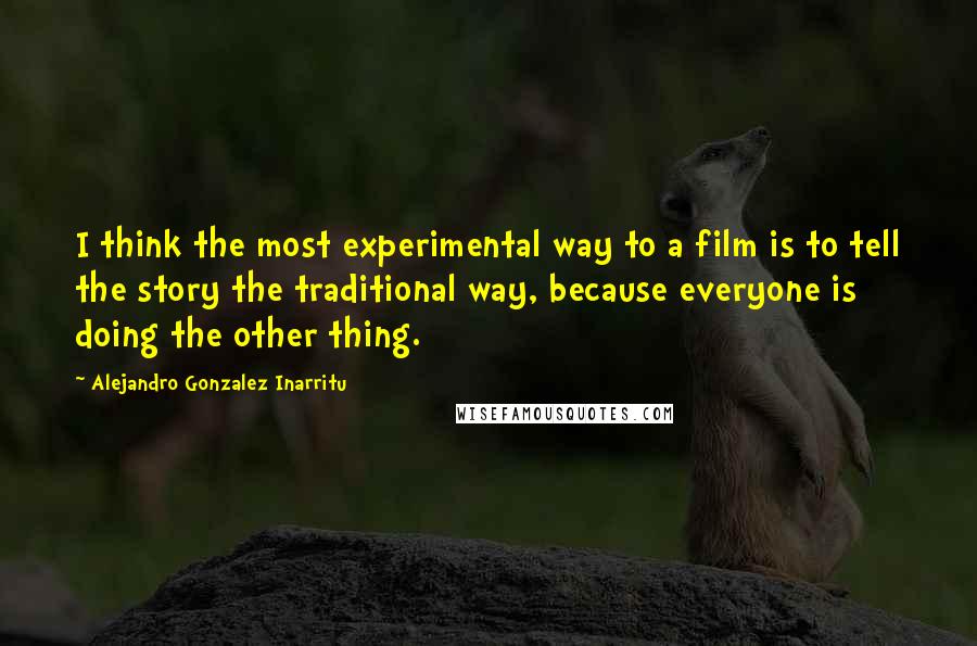 Alejandro Gonzalez Inarritu Quotes: I think the most experimental way to a film is to tell the story the traditional way, because everyone is doing the other thing.