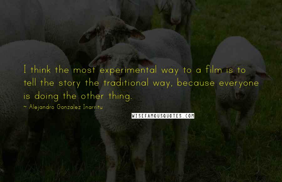 Alejandro Gonzalez Inarritu Quotes: I think the most experimental way to a film is to tell the story the traditional way, because everyone is doing the other thing.