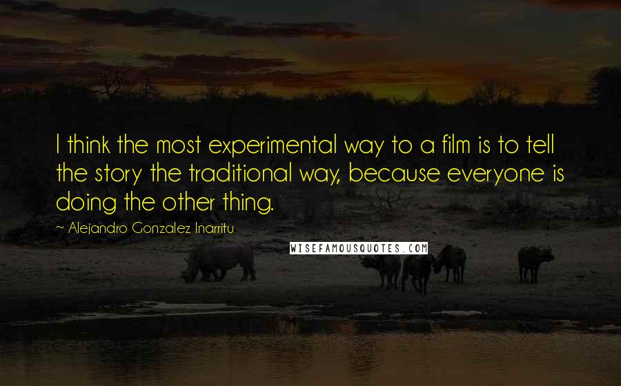 Alejandro Gonzalez Inarritu Quotes: I think the most experimental way to a film is to tell the story the traditional way, because everyone is doing the other thing.