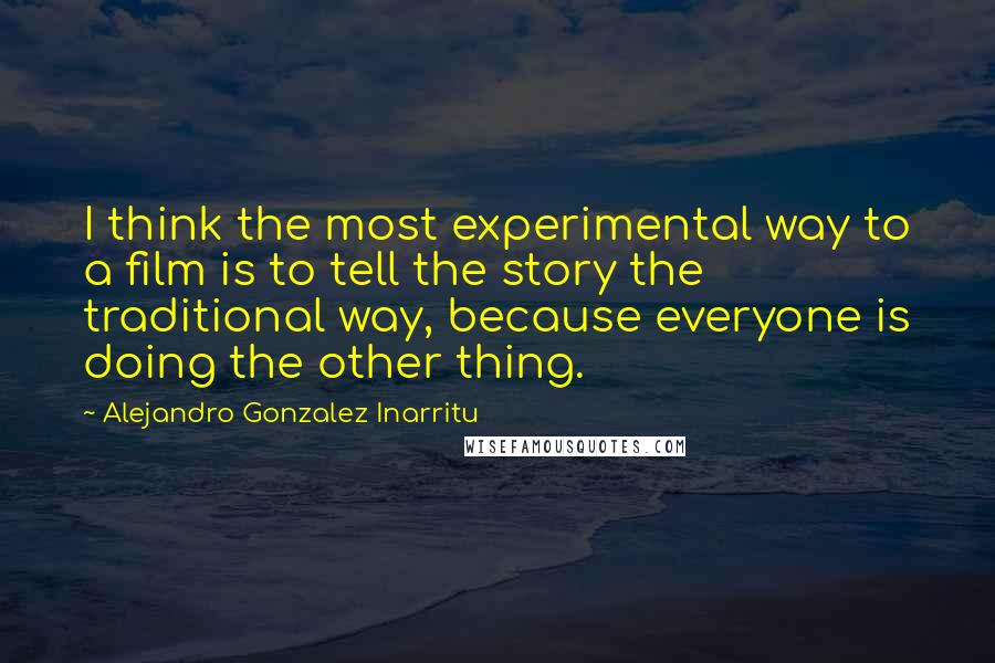 Alejandro Gonzalez Inarritu Quotes: I think the most experimental way to a film is to tell the story the traditional way, because everyone is doing the other thing.