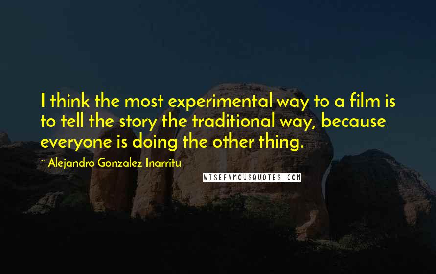 Alejandro Gonzalez Inarritu Quotes: I think the most experimental way to a film is to tell the story the traditional way, because everyone is doing the other thing.