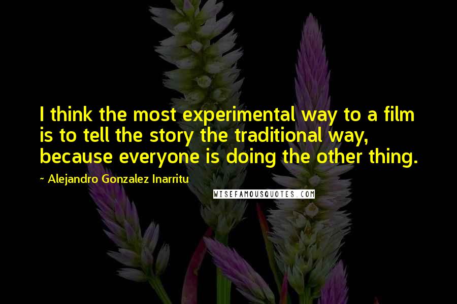 Alejandro Gonzalez Inarritu Quotes: I think the most experimental way to a film is to tell the story the traditional way, because everyone is doing the other thing.