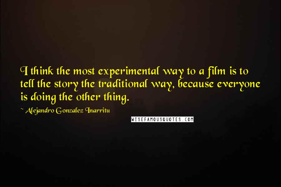 Alejandro Gonzalez Inarritu Quotes: I think the most experimental way to a film is to tell the story the traditional way, because everyone is doing the other thing.