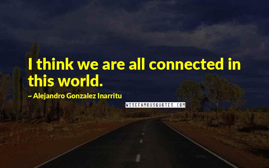 Alejandro Gonzalez Inarritu Quotes: I think we are all connected in this world.