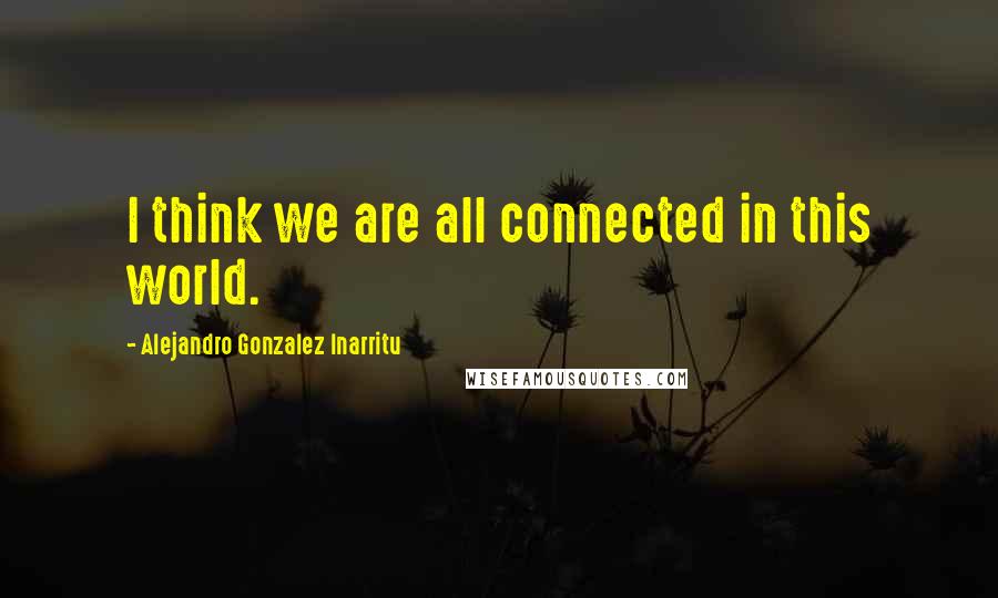 Alejandro Gonzalez Inarritu Quotes: I think we are all connected in this world.