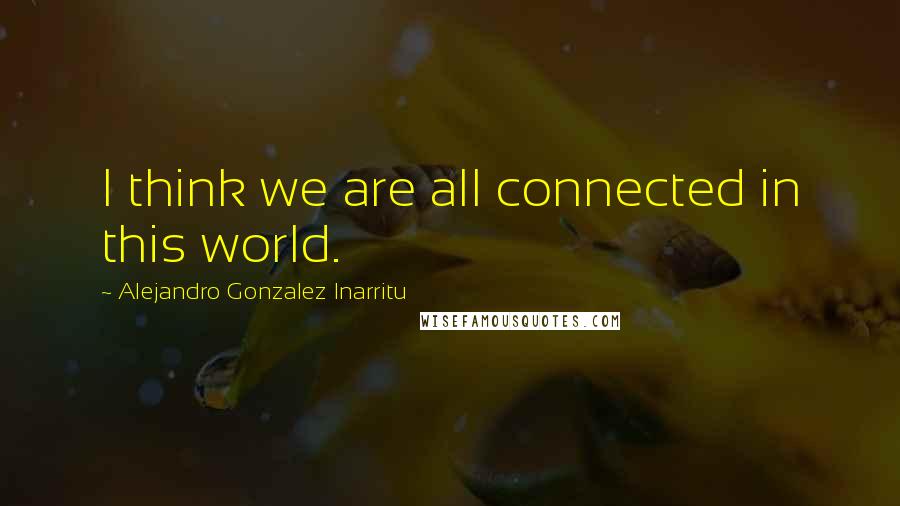 Alejandro Gonzalez Inarritu Quotes: I think we are all connected in this world.