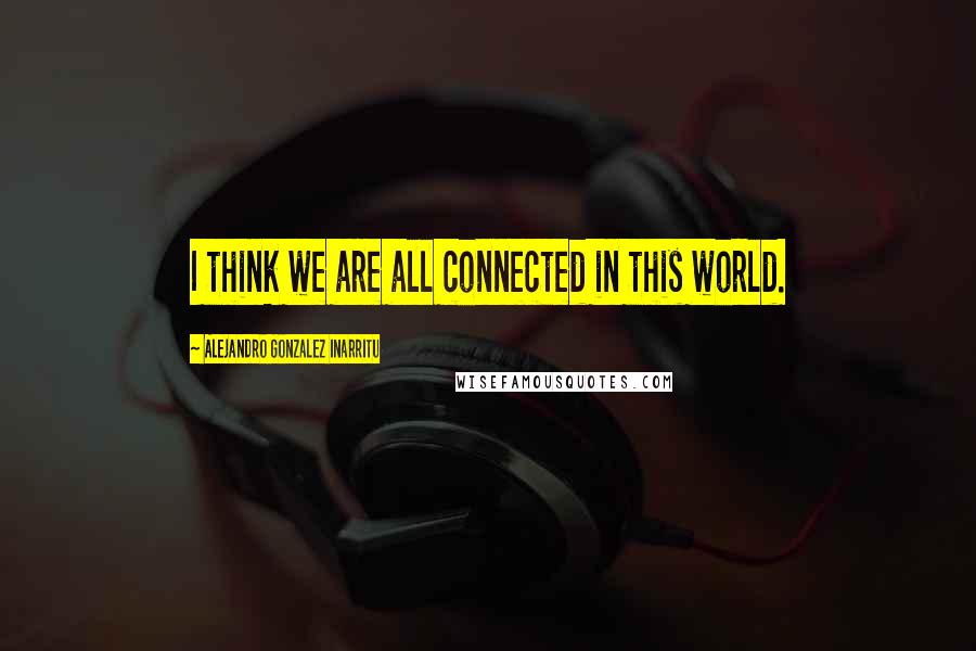 Alejandro Gonzalez Inarritu Quotes: I think we are all connected in this world.