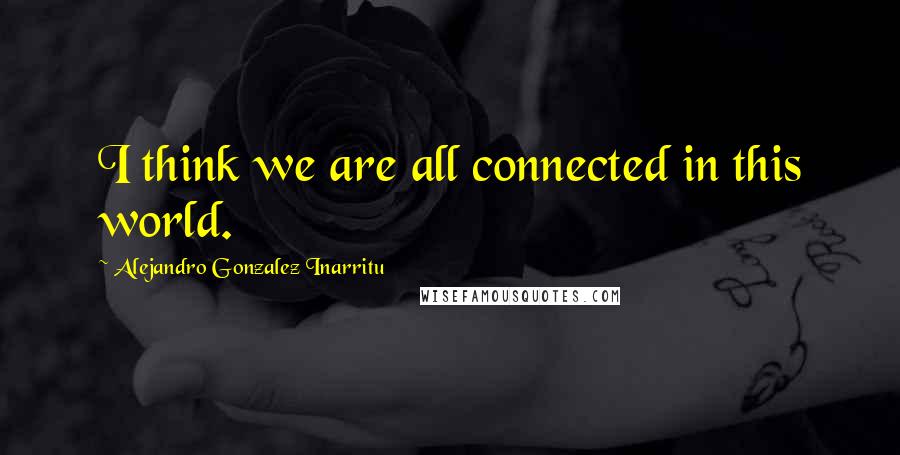 Alejandro Gonzalez Inarritu Quotes: I think we are all connected in this world.