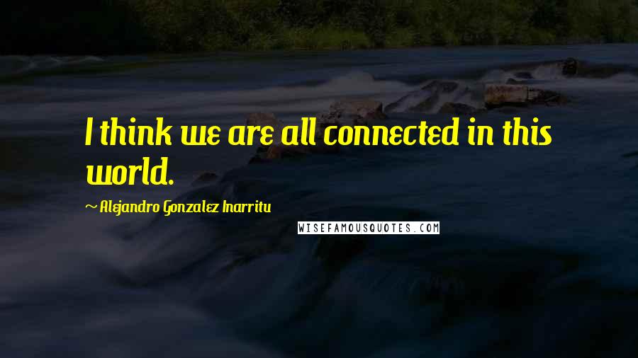 Alejandro Gonzalez Inarritu Quotes: I think we are all connected in this world.