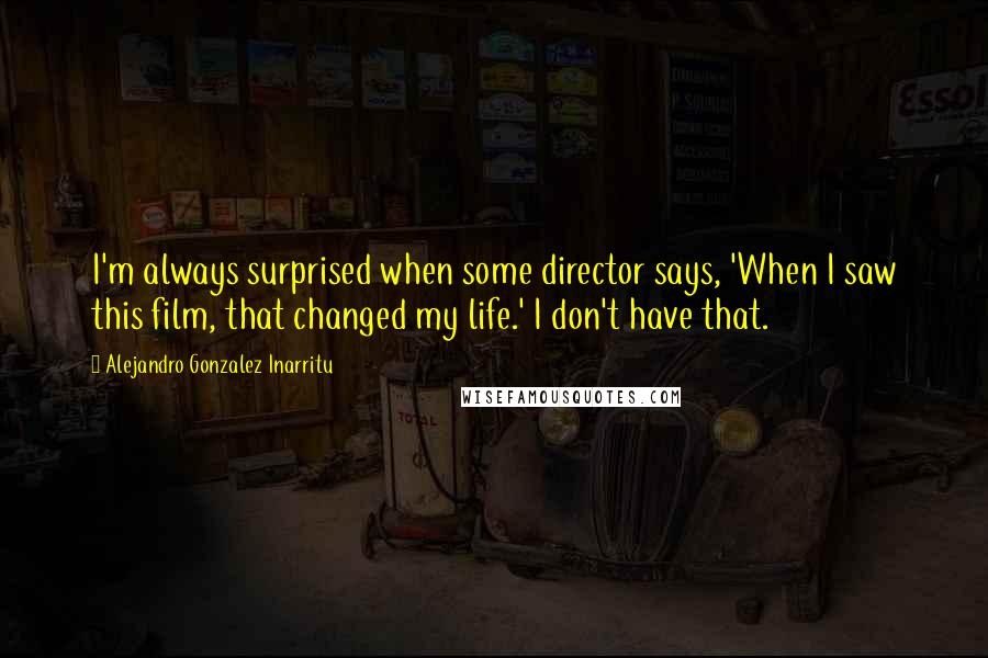 Alejandro Gonzalez Inarritu Quotes: I'm always surprised when some director says, 'When I saw this film, that changed my life.' I don't have that.