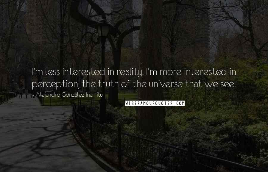 Alejandro Gonzalez Inarritu Quotes: I'm less interested in reality. I'm more interested in perception, the truth of the universe that we see.