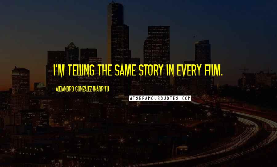 Alejandro Gonzalez Inarritu Quotes: I'm telling the same story in every film.