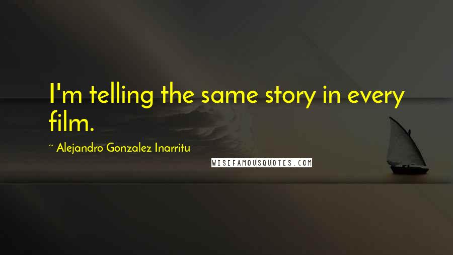 Alejandro Gonzalez Inarritu Quotes: I'm telling the same story in every film.