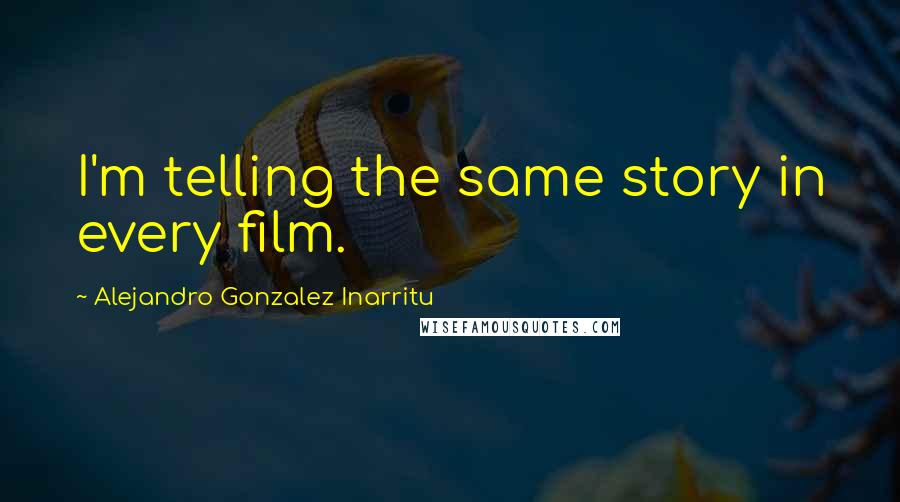 Alejandro Gonzalez Inarritu Quotes: I'm telling the same story in every film.