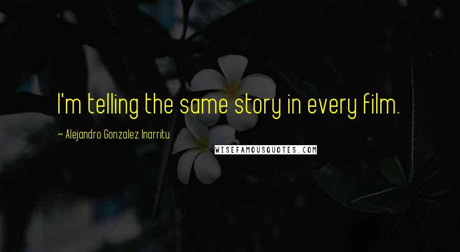 Alejandro Gonzalez Inarritu Quotes: I'm telling the same story in every film.