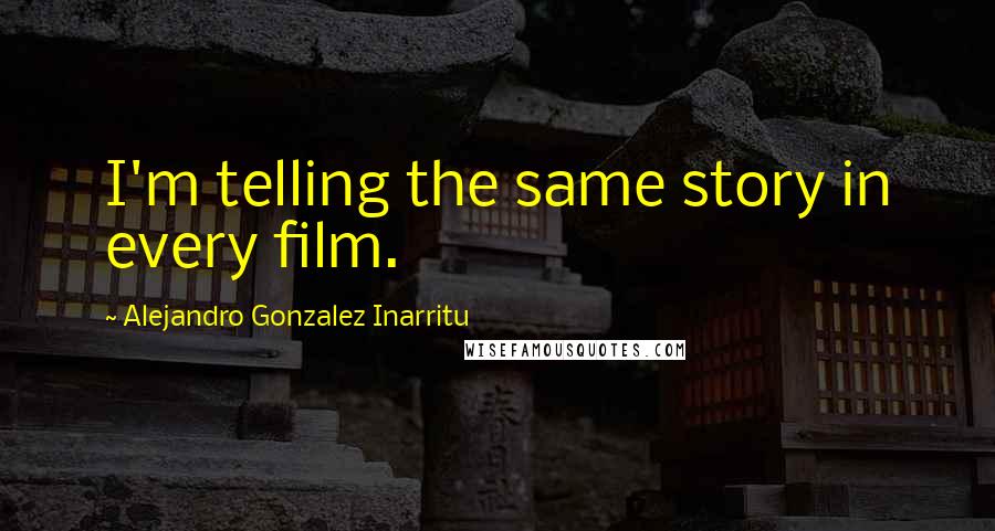 Alejandro Gonzalez Inarritu Quotes: I'm telling the same story in every film.