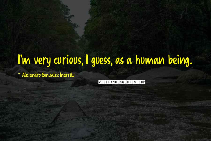 Alejandro Gonzalez Inarritu Quotes: I'm very curious, I guess, as a human being.