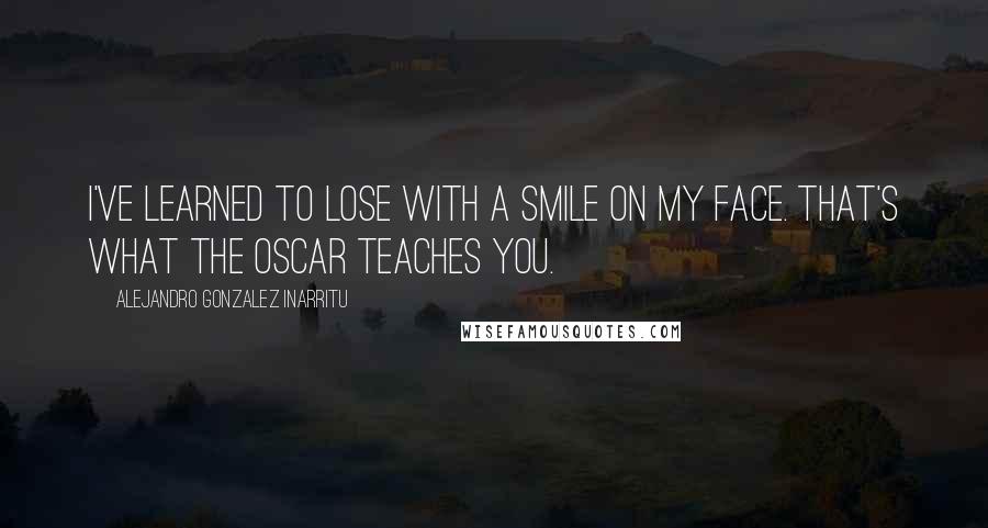 Alejandro Gonzalez Inarritu Quotes: I've learned to lose with a smile on my face. That's what the Oscar teaches you.