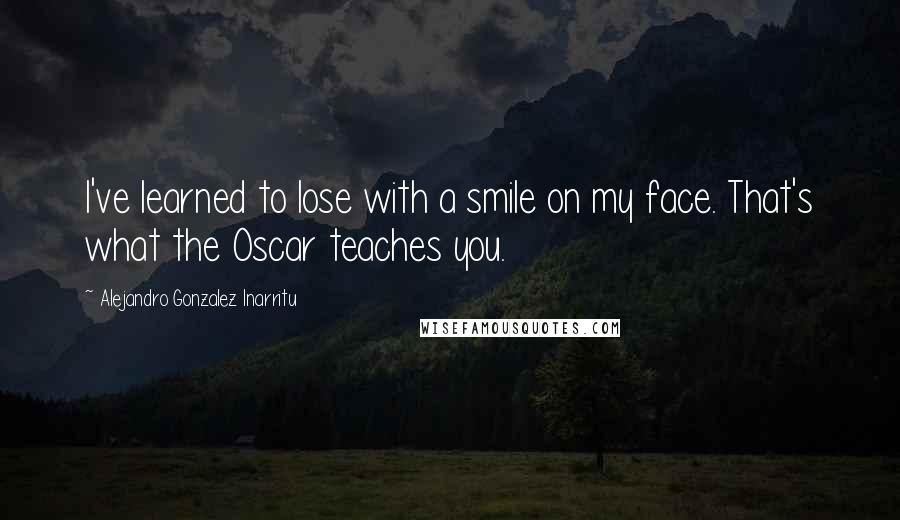 Alejandro Gonzalez Inarritu Quotes: I've learned to lose with a smile on my face. That's what the Oscar teaches you.