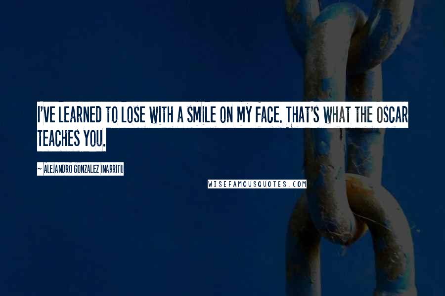 Alejandro Gonzalez Inarritu Quotes: I've learned to lose with a smile on my face. That's what the Oscar teaches you.