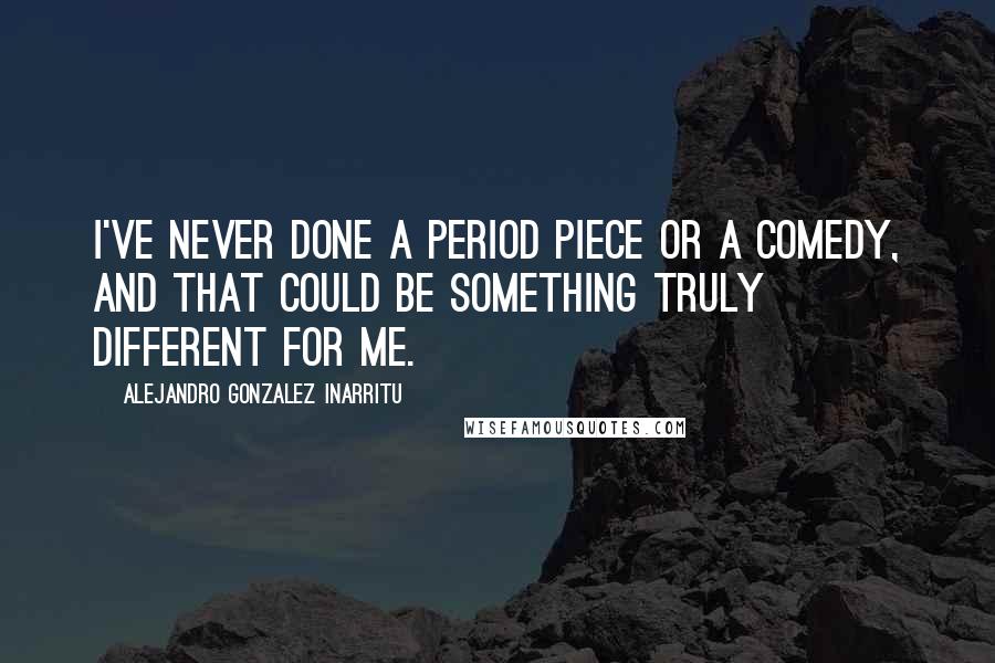 Alejandro Gonzalez Inarritu Quotes: I've never done a period piece or a comedy, and that could be something truly different for me.