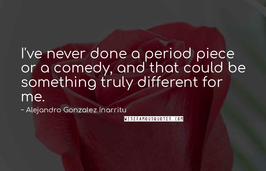 Alejandro Gonzalez Inarritu Quotes: I've never done a period piece or a comedy, and that could be something truly different for me.