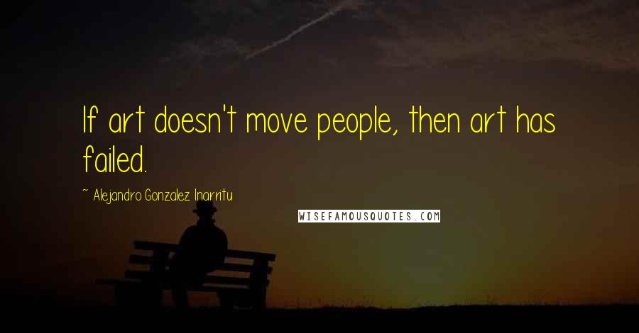 Alejandro Gonzalez Inarritu Quotes: If art doesn't move people, then art has failed.