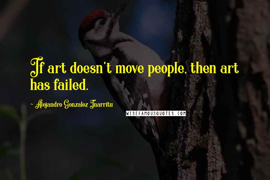 Alejandro Gonzalez Inarritu Quotes: If art doesn't move people, then art has failed.