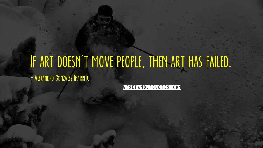 Alejandro Gonzalez Inarritu Quotes: If art doesn't move people, then art has failed.