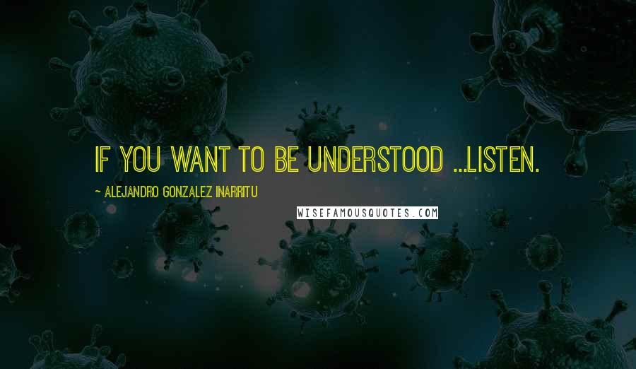 Alejandro Gonzalez Inarritu Quotes: if you want to be understood ...Listen.