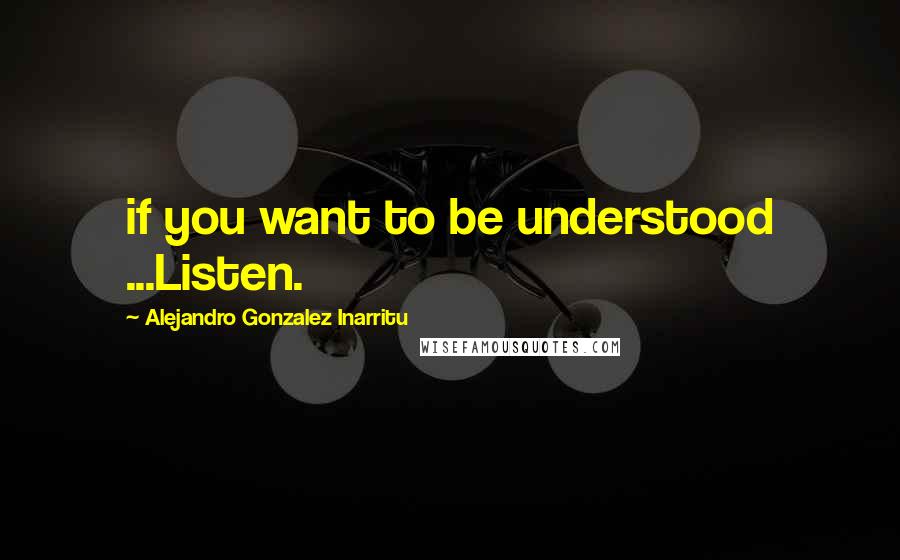 Alejandro Gonzalez Inarritu Quotes: if you want to be understood ...Listen.