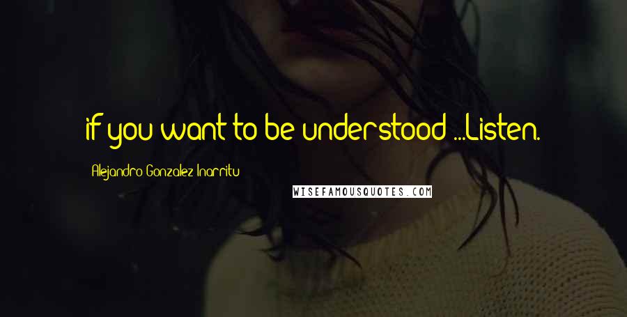 Alejandro Gonzalez Inarritu Quotes: if you want to be understood ...Listen.