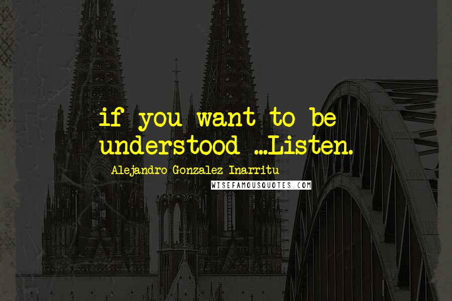 Alejandro Gonzalez Inarritu Quotes: if you want to be understood ...Listen.