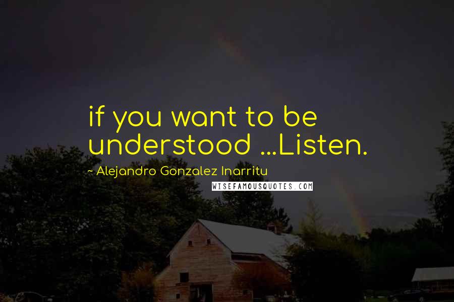 Alejandro Gonzalez Inarritu Quotes: if you want to be understood ...Listen.