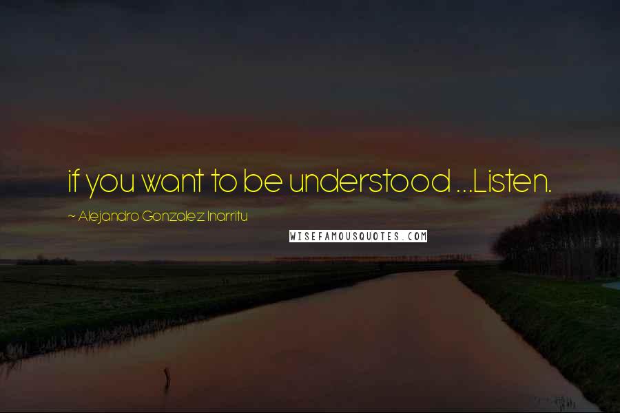 Alejandro Gonzalez Inarritu Quotes: if you want to be understood ...Listen.