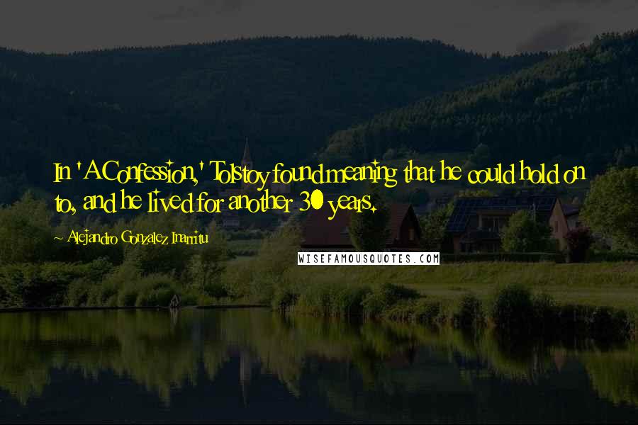 Alejandro Gonzalez Inarritu Quotes: In 'A Confession,' Tolstoy found meaning that he could hold on to, and he lived for another 30 years.