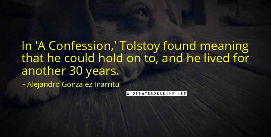 Alejandro Gonzalez Inarritu Quotes: In 'A Confession,' Tolstoy found meaning that he could hold on to, and he lived for another 30 years.