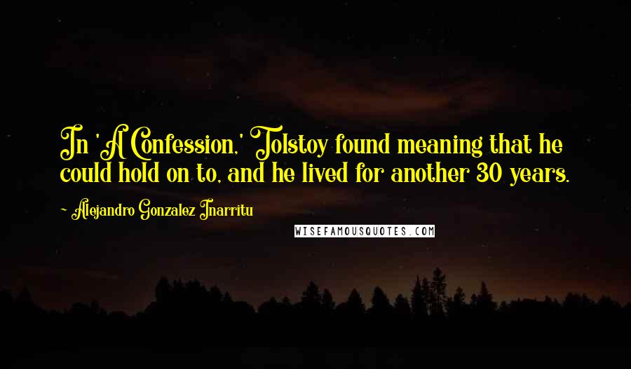 Alejandro Gonzalez Inarritu Quotes: In 'A Confession,' Tolstoy found meaning that he could hold on to, and he lived for another 30 years.