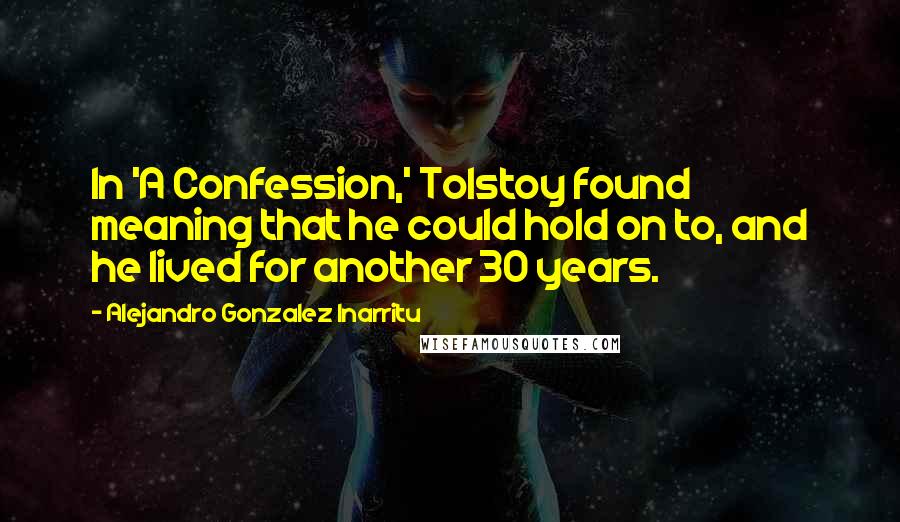 Alejandro Gonzalez Inarritu Quotes: In 'A Confession,' Tolstoy found meaning that he could hold on to, and he lived for another 30 years.