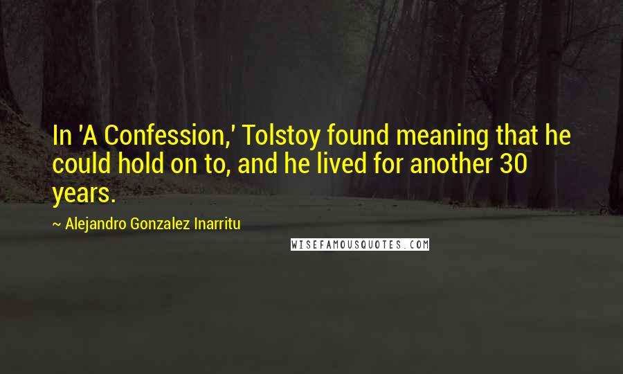 Alejandro Gonzalez Inarritu Quotes: In 'A Confession,' Tolstoy found meaning that he could hold on to, and he lived for another 30 years.