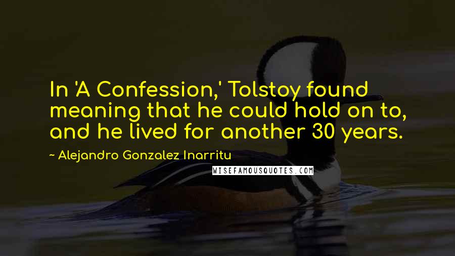 Alejandro Gonzalez Inarritu Quotes: In 'A Confession,' Tolstoy found meaning that he could hold on to, and he lived for another 30 years.