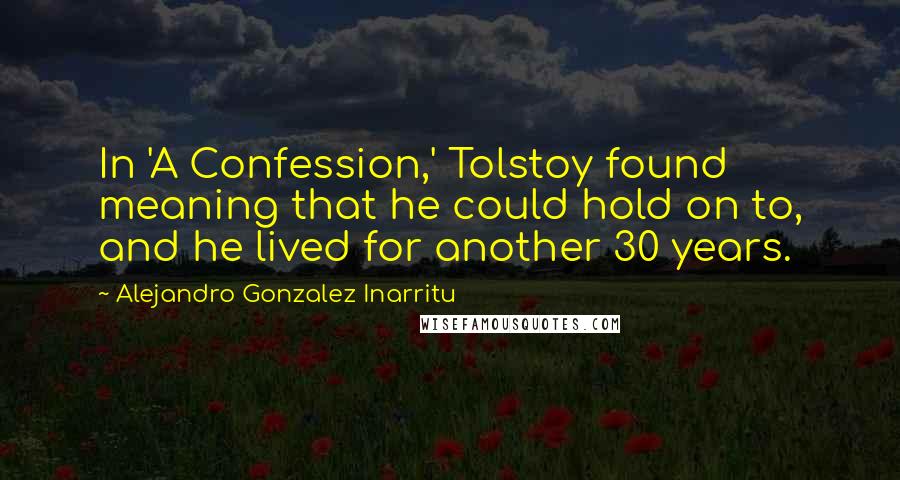 Alejandro Gonzalez Inarritu Quotes: In 'A Confession,' Tolstoy found meaning that he could hold on to, and he lived for another 30 years.