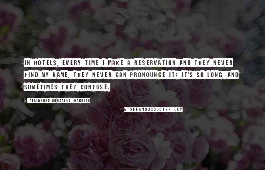 Alejandro Gonzalez Inarritu Quotes: In hotels, every time I make a reservation and they never find my name, they never can pronounce it; it's so long, and sometimes they confuse.