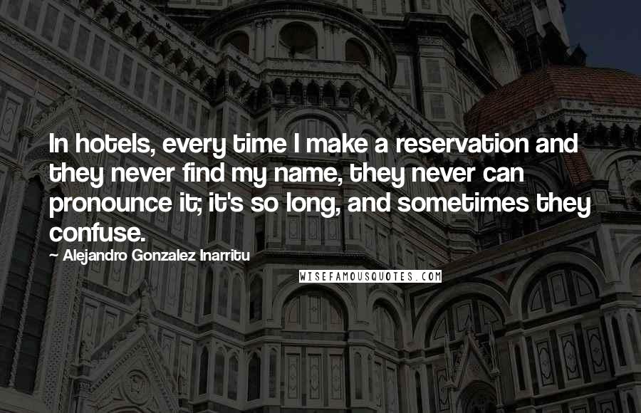 Alejandro Gonzalez Inarritu Quotes: In hotels, every time I make a reservation and they never find my name, they never can pronounce it; it's so long, and sometimes they confuse.