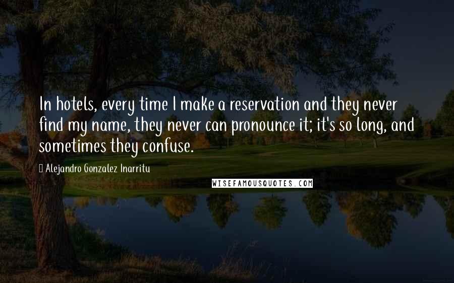 Alejandro Gonzalez Inarritu Quotes: In hotels, every time I make a reservation and they never find my name, they never can pronounce it; it's so long, and sometimes they confuse.