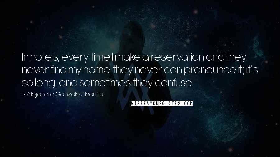 Alejandro Gonzalez Inarritu Quotes: In hotels, every time I make a reservation and they never find my name, they never can pronounce it; it's so long, and sometimes they confuse.