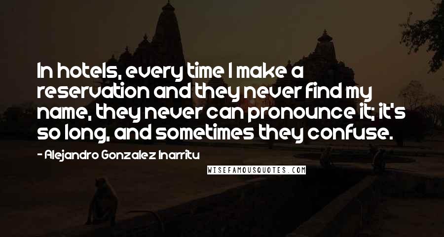 Alejandro Gonzalez Inarritu Quotes: In hotels, every time I make a reservation and they never find my name, they never can pronounce it; it's so long, and sometimes they confuse.