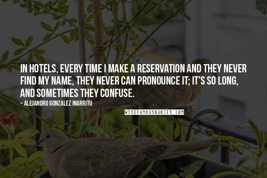 Alejandro Gonzalez Inarritu Quotes: In hotels, every time I make a reservation and they never find my name, they never can pronounce it; it's so long, and sometimes they confuse.